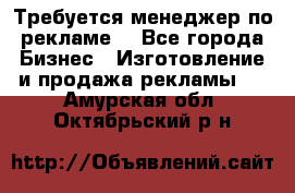 Требуется менеджер по рекламе! - Все города Бизнес » Изготовление и продажа рекламы   . Амурская обл.,Октябрьский р-н